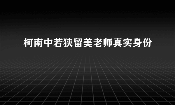 柯南中若狭留美老师真实身份