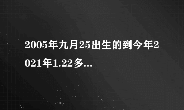 2005年九月25出生的到今年2021年1.22多少岁了？