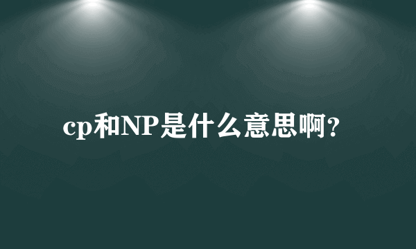 cp和NP是什么意思啊？