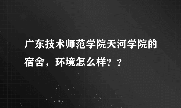 广东技术师范学院天河学院的宿舍，环境怎么样？？