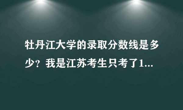 牡丹江大学的录取分数线是多少？我是江苏考生只考了161能不能进啊？？谢谢了！！！