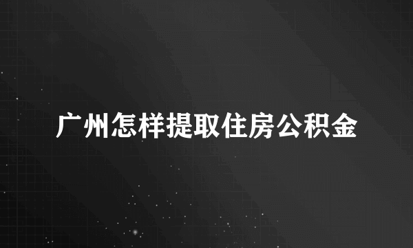 广州怎样提取住房公积金