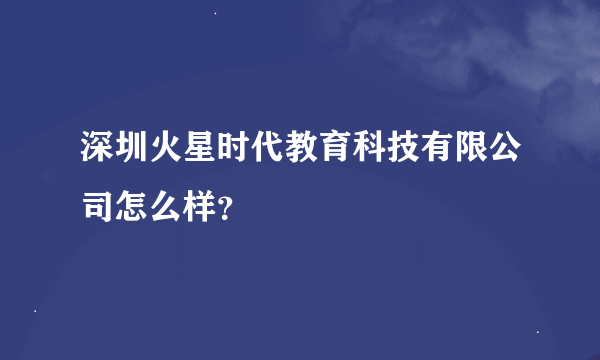 深圳火星时代教育科技有限公司怎么样？