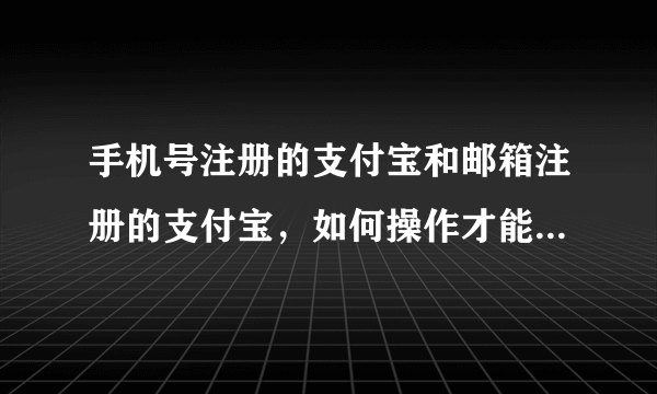 手机号注册的支付宝和邮箱注册的支付宝，如何操作才能让他们独立使用