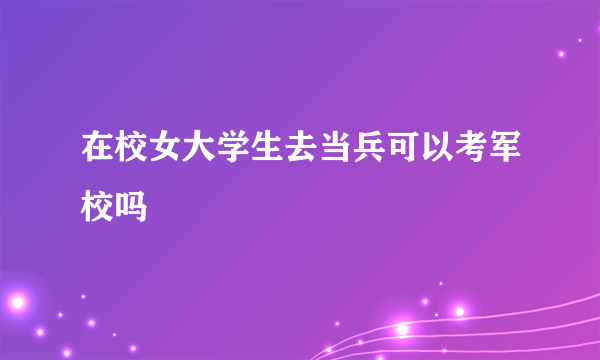 在校女大学生去当兵可以考军校吗