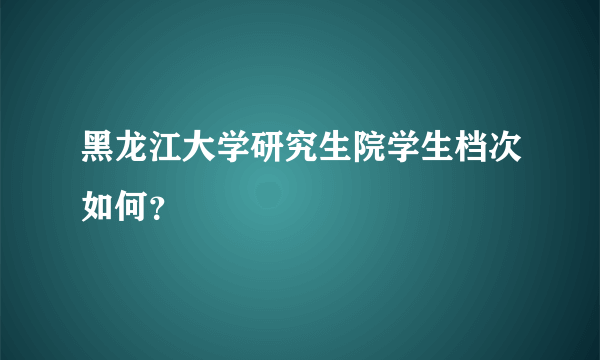 黑龙江大学研究生院学生档次如何？