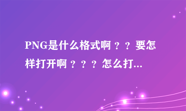 PNG是什么格式啊 ？？要怎样打开啊 ？？？怎么打开啊？？？