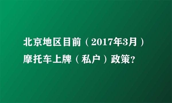 北京地区目前（2017年3月）摩托车上牌（私户）政策？