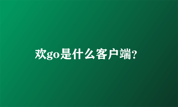 欢go是什么客户端？