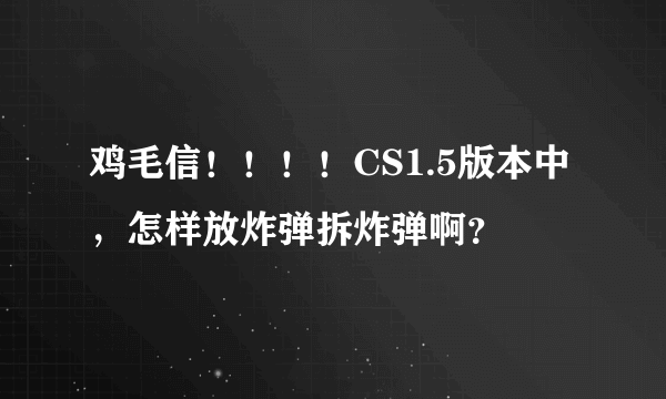 鸡毛信！！！！CS1.5版本中，怎样放炸弹拆炸弹啊？