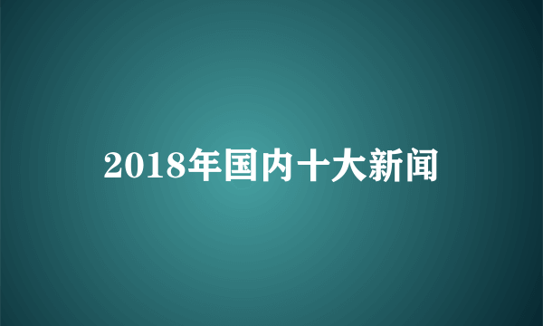 2018年国内十大新闻