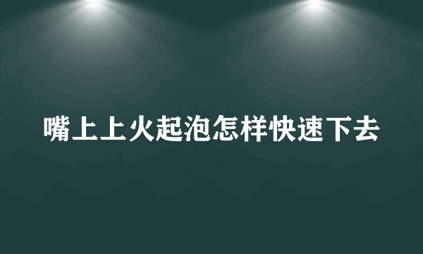 嘴上上火起泡怎样快速下去