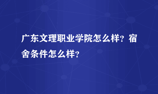 广东文理职业学院怎么样？宿舍条件怎么样？