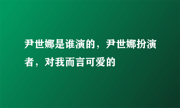 尹世娜是谁演的，尹世娜扮演者，对我而言可爱的