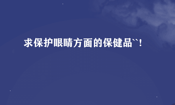 求保护眼睛方面的保健品``!