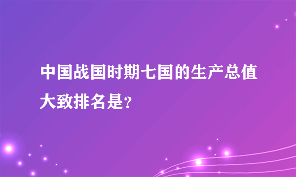 中国战国时期七国的生产总值大致排名是？