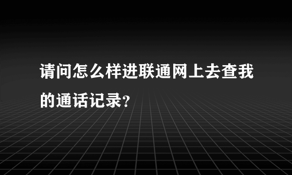 请问怎么样进联通网上去查我的通话记录？