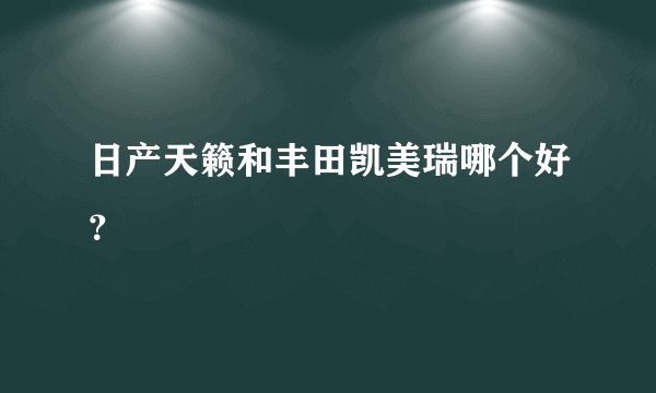 日产天籁和丰田凯美瑞哪个好？