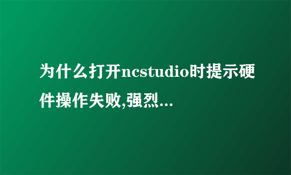 为什么打开ncstudio时提示硬件操作失败,强烈建议重新启动程序