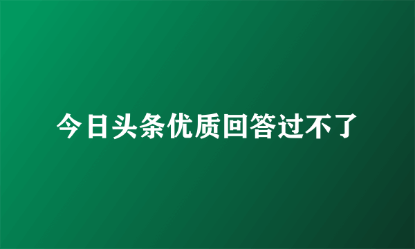 今日头条优质回答过不了