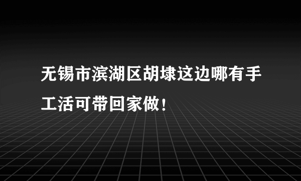 无锡市滨湖区胡埭这边哪有手工活可带回家做！