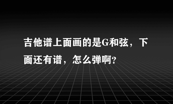 吉他谱上面画的是G和弦，下面还有谱，怎么弹啊？