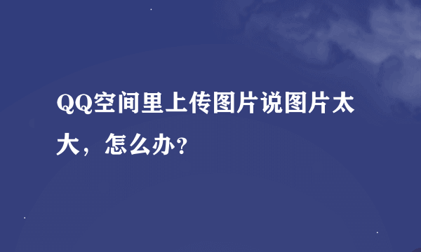 QQ空间里上传图片说图片太大，怎么办？