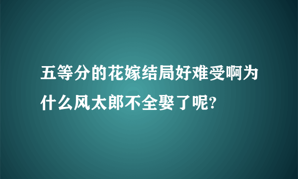 五等分的花嫁结局好难受啊为什么风太郎不全娶了呢?😂