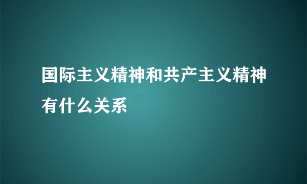 国际主义精神和共产主义精神有什么关系