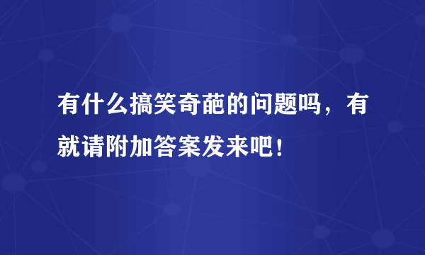 有什么搞笑奇葩的问题吗，有就请附加答案发来吧！