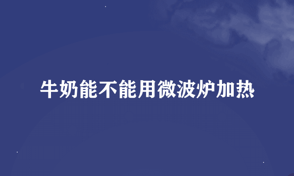 牛奶能不能用微波炉加热