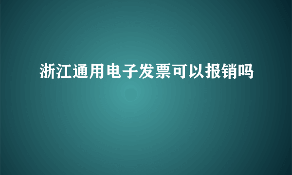 浙江通用电子发票可以报销吗