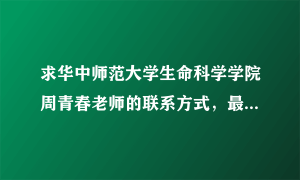 求华中师范大学生命科学学院周青春老师的联系方式，最好有电话，急求啊！！！