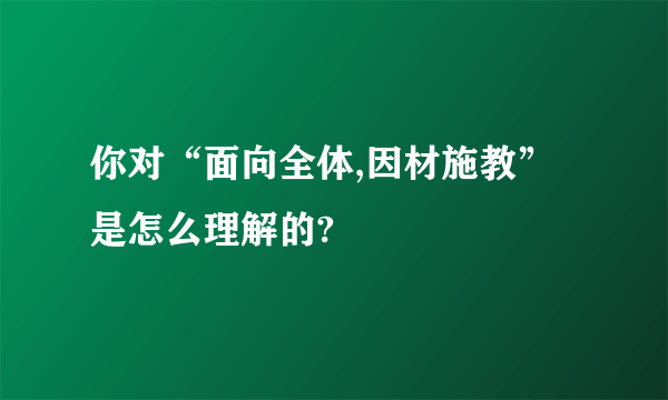 你对“面向全体,因材施教”是怎么理解的?