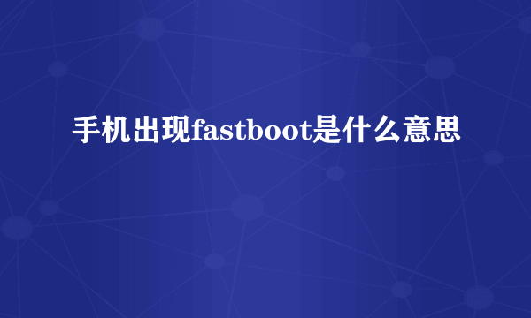 手机出现fastboot是什么意思