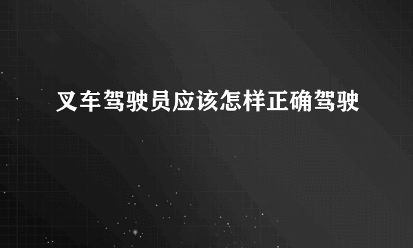 叉车驾驶员应该怎样正确驾驶