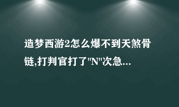 造梦西游2怎么爆不到天煞骨链,打判官打了