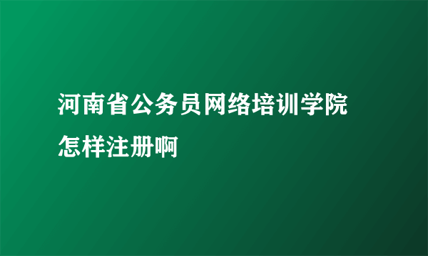 河南省公务员网络培训学院 怎样注册啊