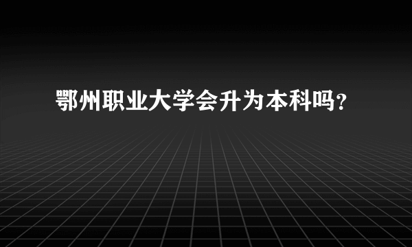 鄂州职业大学会升为本科吗？