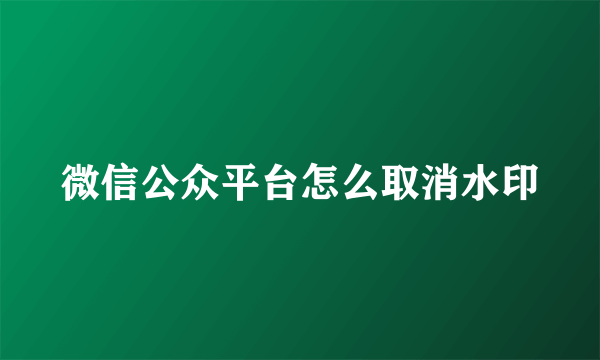 微信公众平台怎么取消水印