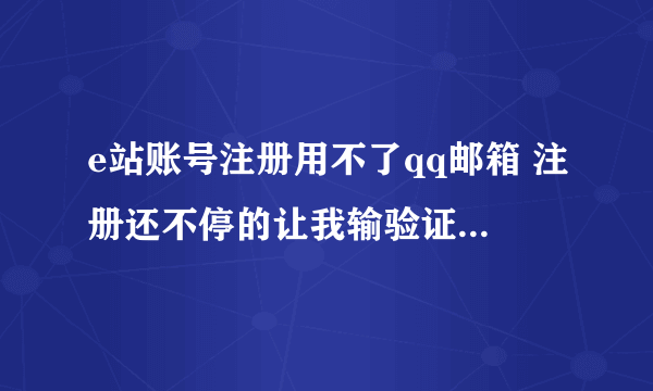 e站账号注册用不了qq邮箱 注册还不停的让我输验证码 是怎么回事？