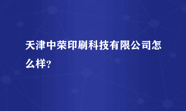 天津中荣印刷科技有限公司怎么样？