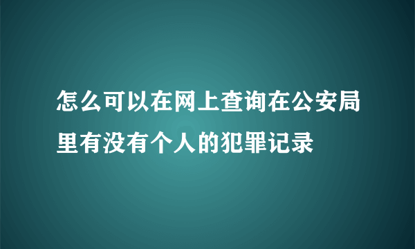 怎么可以在网上查询在公安局里有没有个人的犯罪记录