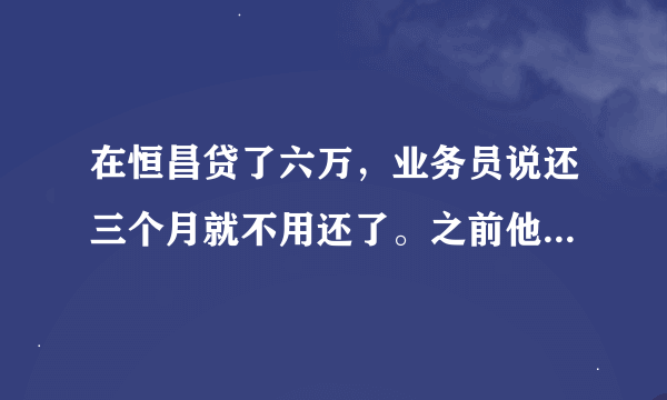 在恒昌贷了六万，业务员说还三个月就不用还了。之前他们就拿了三万过去，还有三个月的还款结果还了一个月