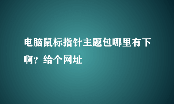 电脑鼠标指针主题包哪里有下啊？给个网址