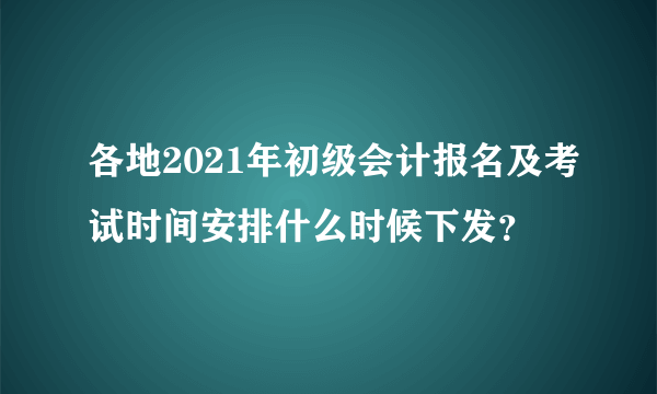 各地2021年初级会计报名及考试时间安排什么时候下发？