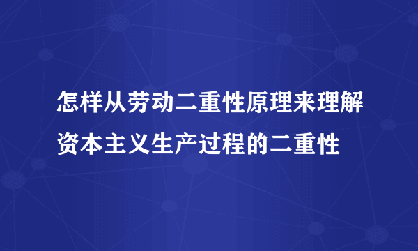 怎样从劳动二重性原理来理解资本主义生产过程的二重性