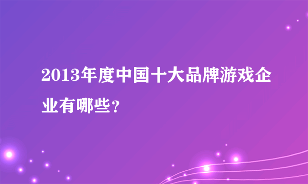 2013年度中国十大品牌游戏企业有哪些？