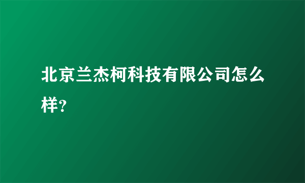 北京兰杰柯科技有限公司怎么样？