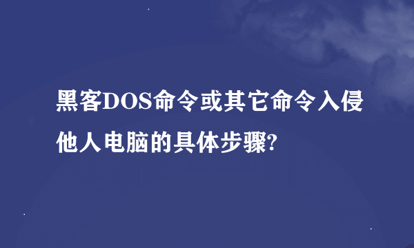 黑客DOS命令或其它命令入侵他人电脑的具体步骤?